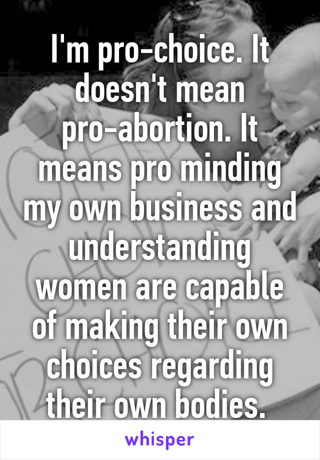 I'm pro-choice. It doesn't mean pro-abortion. It means pro minding my own business and understanding women are capable of making their own choices regarding their own bodies. 