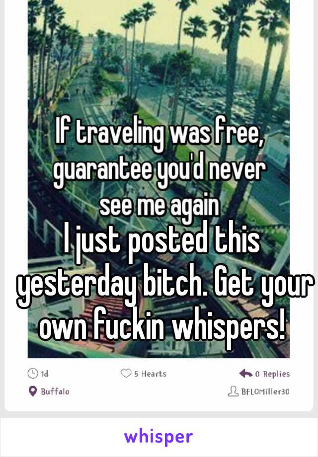 I just posted this yesterday bitch. Get your own fuckin whispers! 