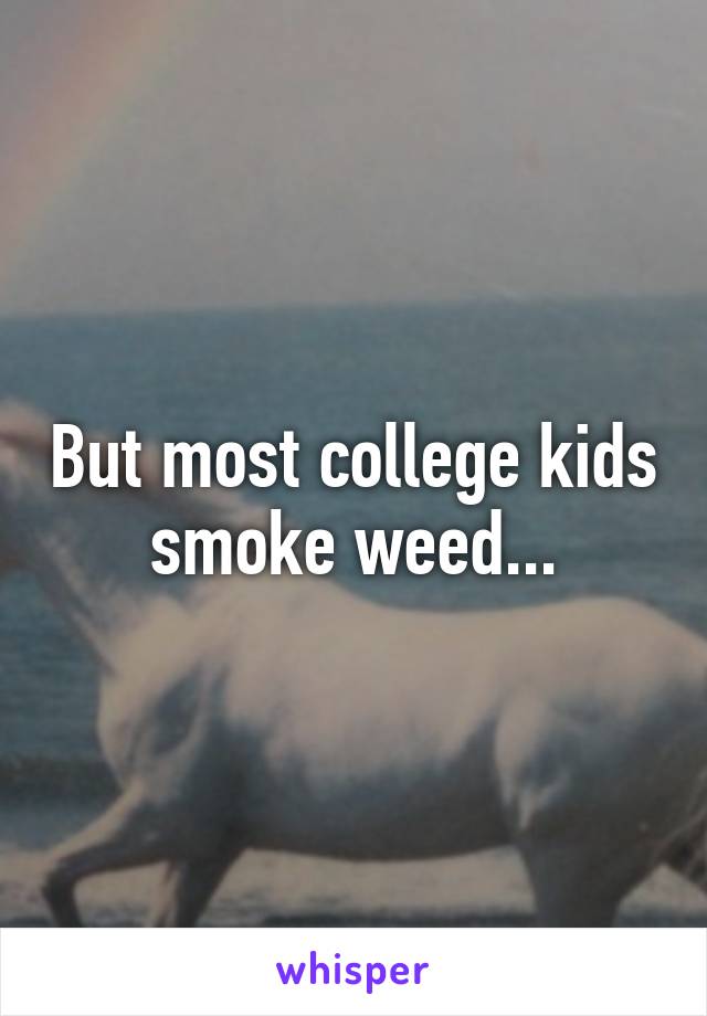 But most college kids smoke weed...