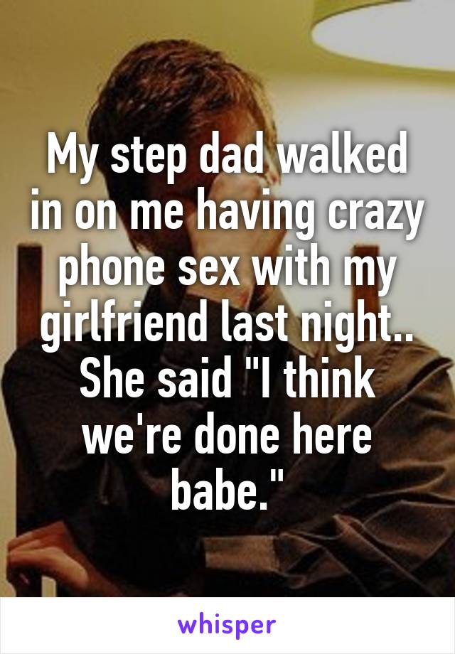 My step dad walked in on me having crazy phone sex with my girlfriend last night.. She said "I think we're done here babe."