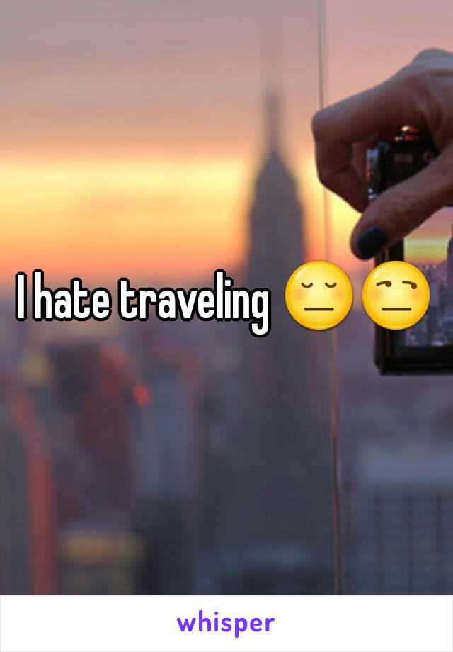 I hate traveling 😔😒