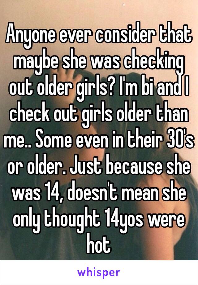 Anyone ever consider that maybe she was checking out older girls? I'm bi and I check out girls older than me.. Some even in their 30's or older. Just because she was 14, doesn't mean she only thought 14yos were hot