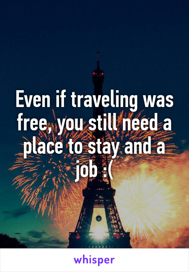 Even if traveling was free, you still need a place to stay and a job :(