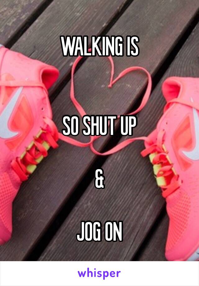 WALKING IS 


SO SHUT UP

&

JOG ON