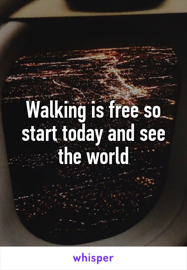 Walking is free so start today and see the world