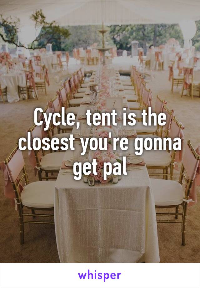 Cycle, tent is the closest you're gonna get pal