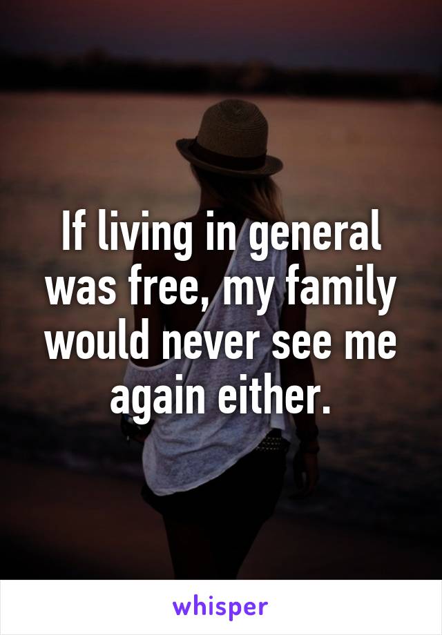 If living in general was free, my family would never see me again either.