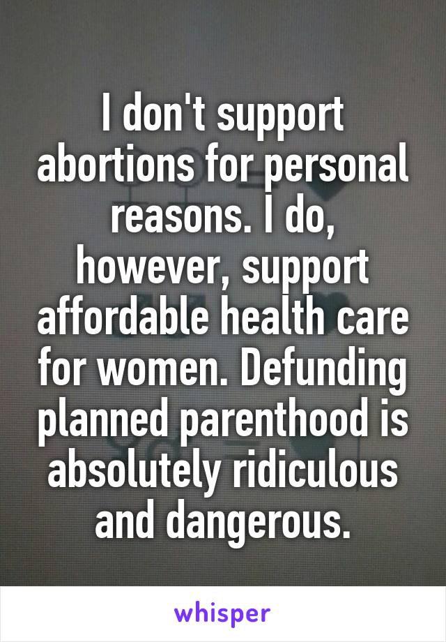 I don't support abortions for personal reasons. I do, however, support affordable health care for women. Defunding planned parenthood is absolutely ridiculous and dangerous.