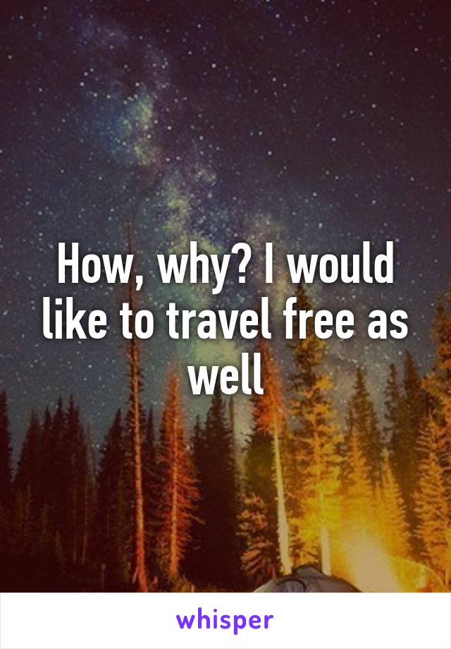 How, why? I would like to travel free as well