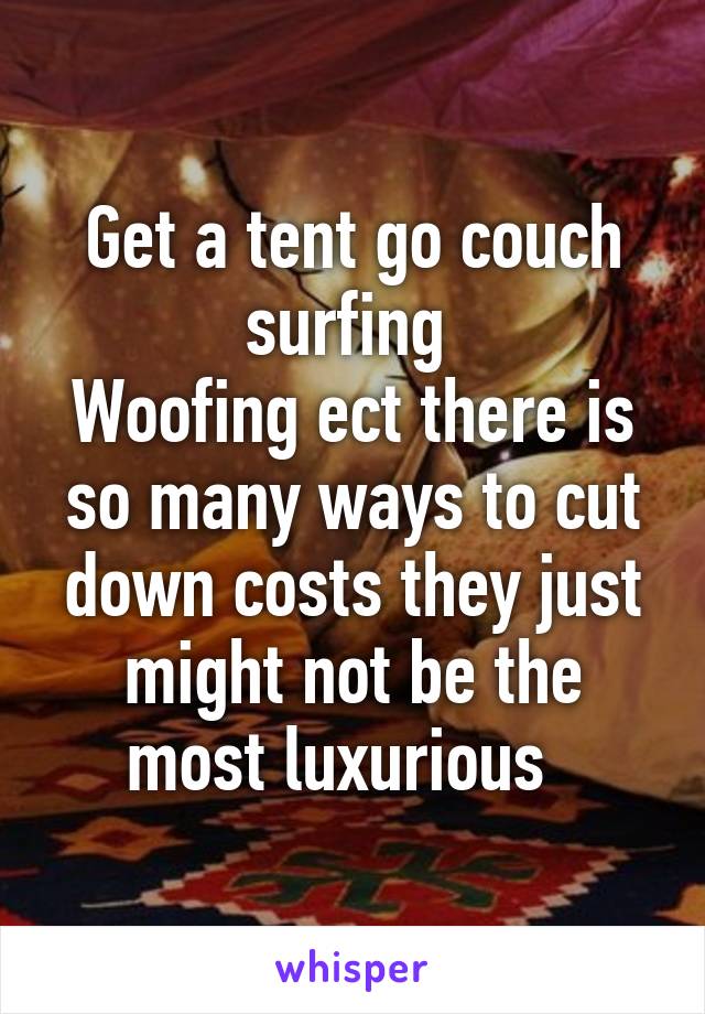 Get a tent go couch surfing 
Woofing ect there is so many ways to cut down costs they just might not be the most luxurious  