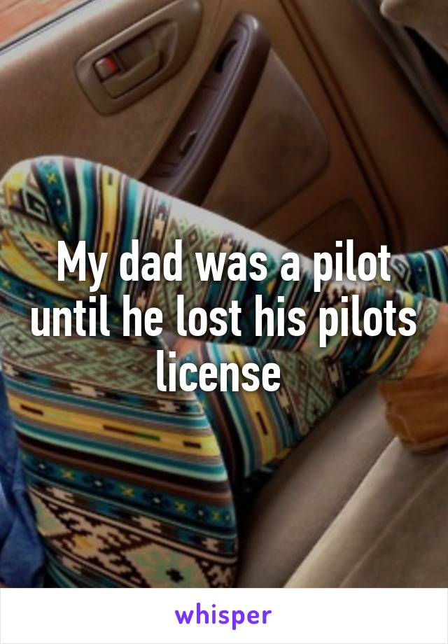 My dad was a pilot until he lost his pilots license 