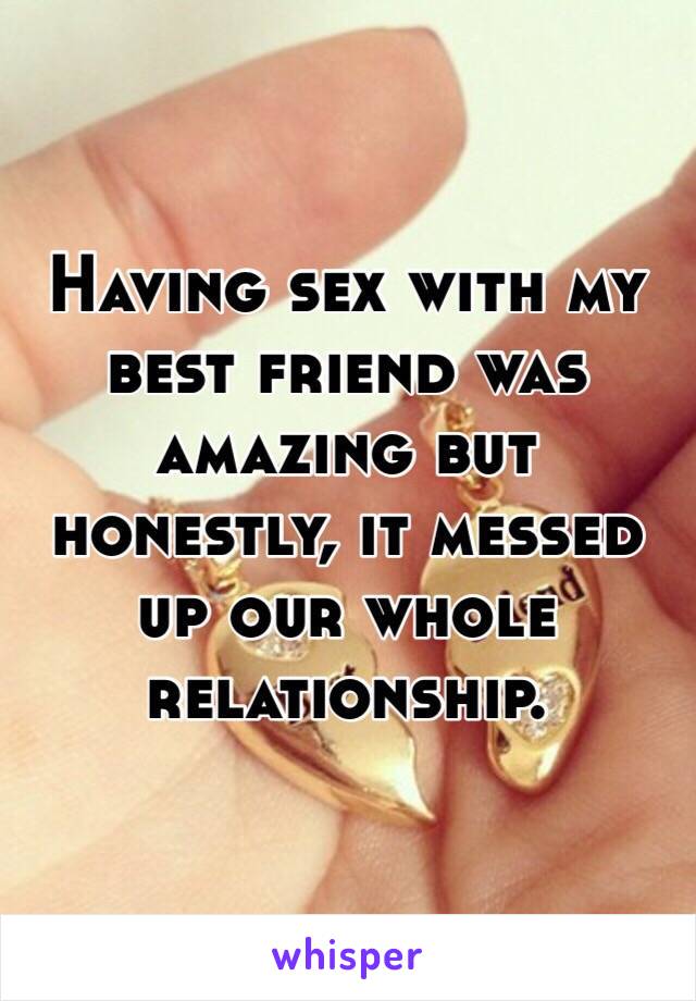 Having sex with my best friend was amazing but honestly, it messed up our whole relationship.