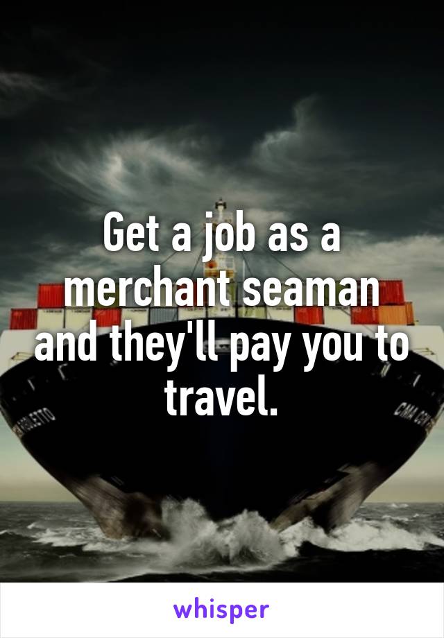 Get a job as a merchant seaman and they'll pay you to travel.