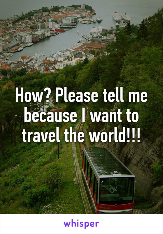 How? Please tell me because I want to travel the world!!!