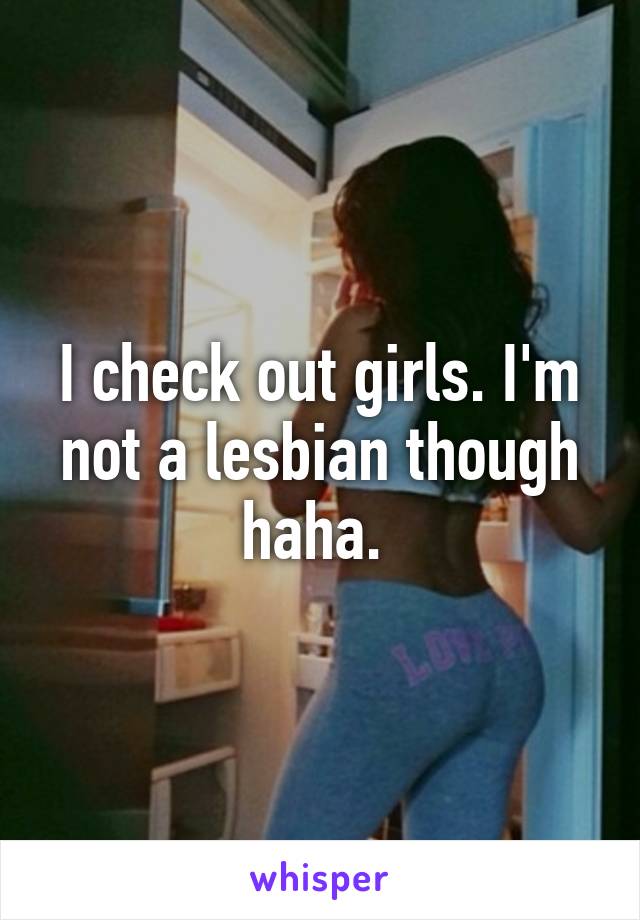 I check out girls. I'm not a lesbian though haha. 