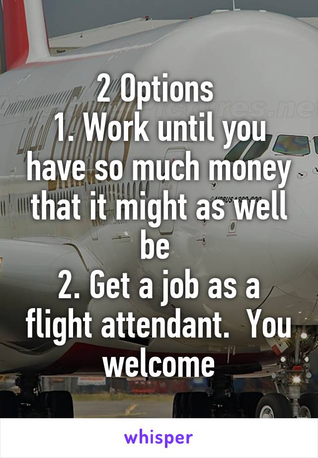 2 Options 
1. Work until you have so much money that it might as well be 
2. Get a job as a flight attendant.  You welcome