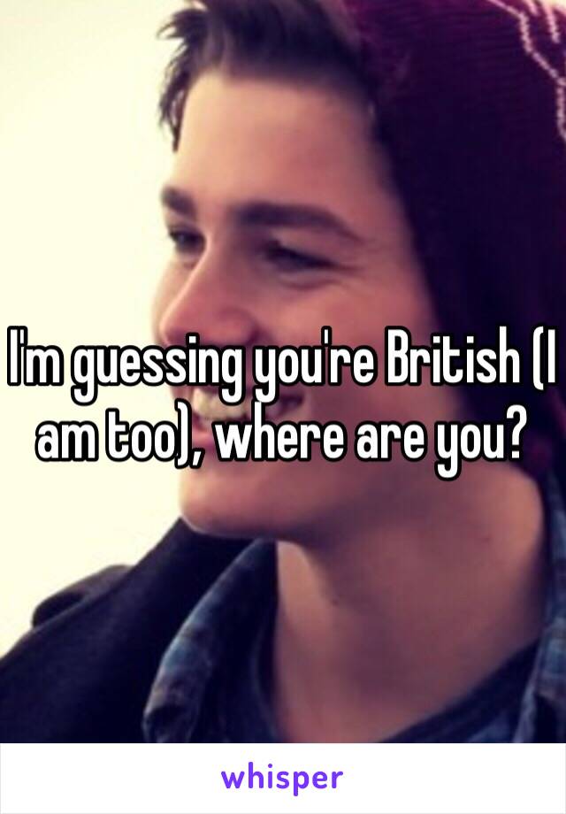 I'm guessing you're British (I am too), where are you?