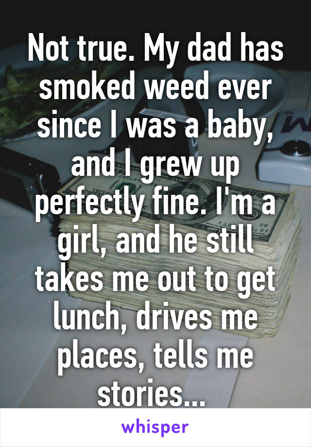 Not true. My dad has smoked weed ever since I was a baby, and I grew up perfectly fine. I'm a girl, and he still takes me out to get lunch, drives me places, tells me stories... 