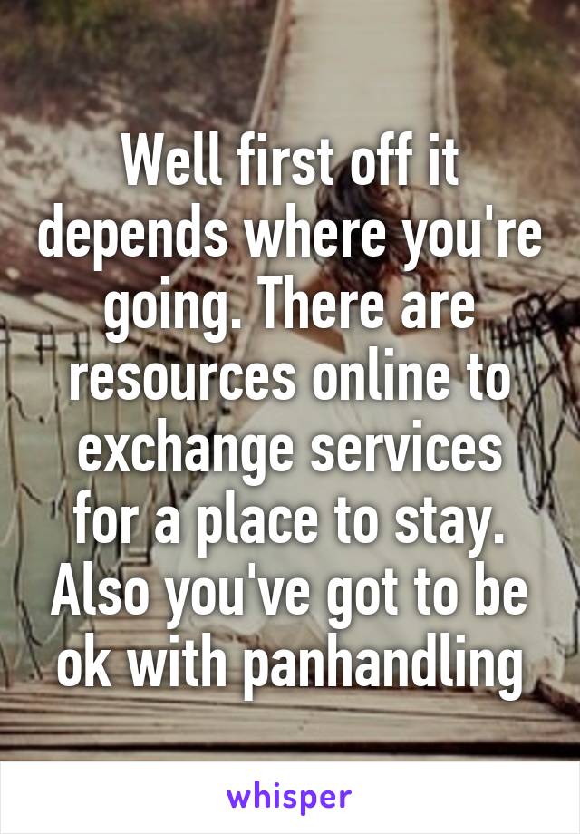 Well first off it depends where you're going. There are resources online to exchange services for a place to stay. Also you've got to be ok with panhandling