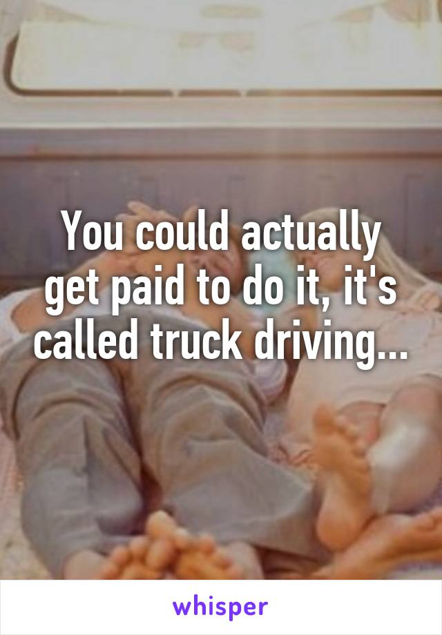 You could actually get paid to do it, it's called truck driving... 