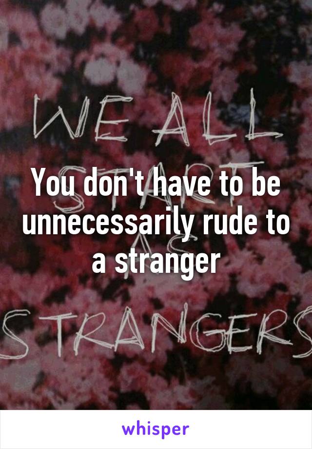 You don't have to be unnecessarily rude to a stranger