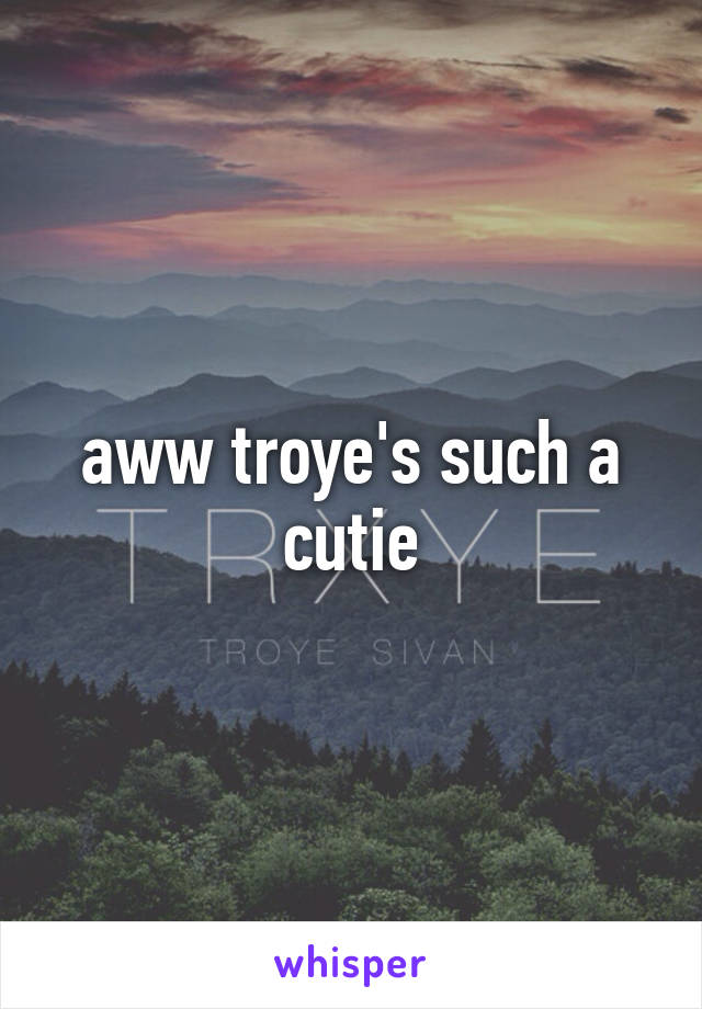 aww troye's such a cutie