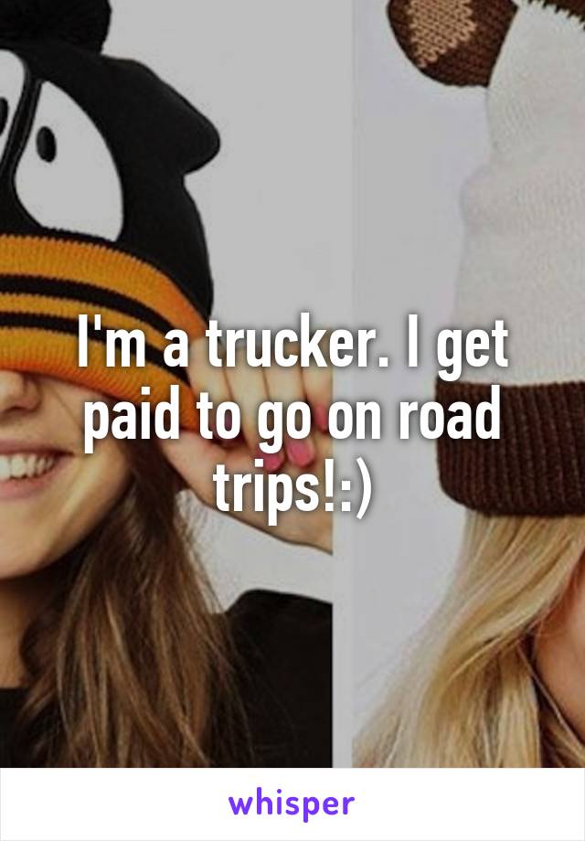 I'm a trucker. I get paid to go on road trips!:)