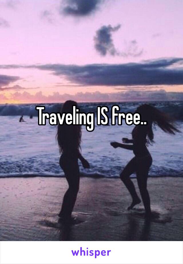 Traveling IS free..
