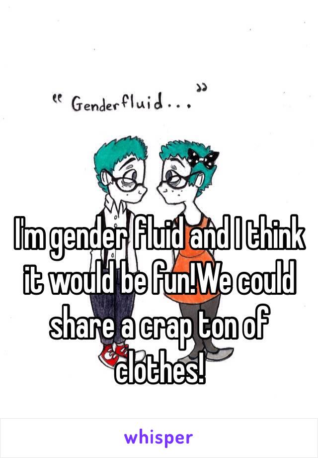 I'm gender fluid and I think it would be fun!We could share a crap ton of clothes!