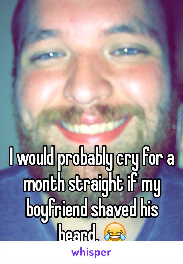 I would probably cry for a month straight if my boyfriend shaved his beard. 😂