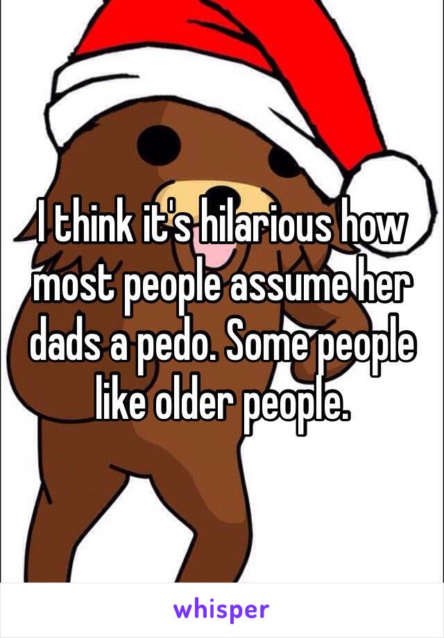 I think it's hilarious how most people assume her dads a pedo. Some people like older people.