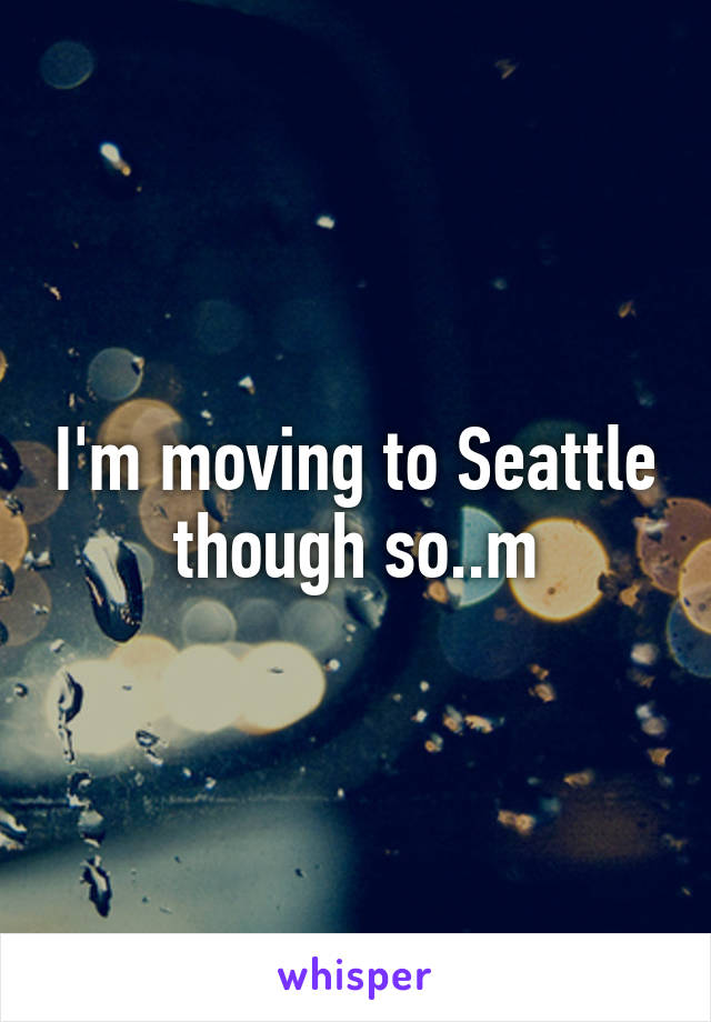 I'm moving to Seattle though so..m