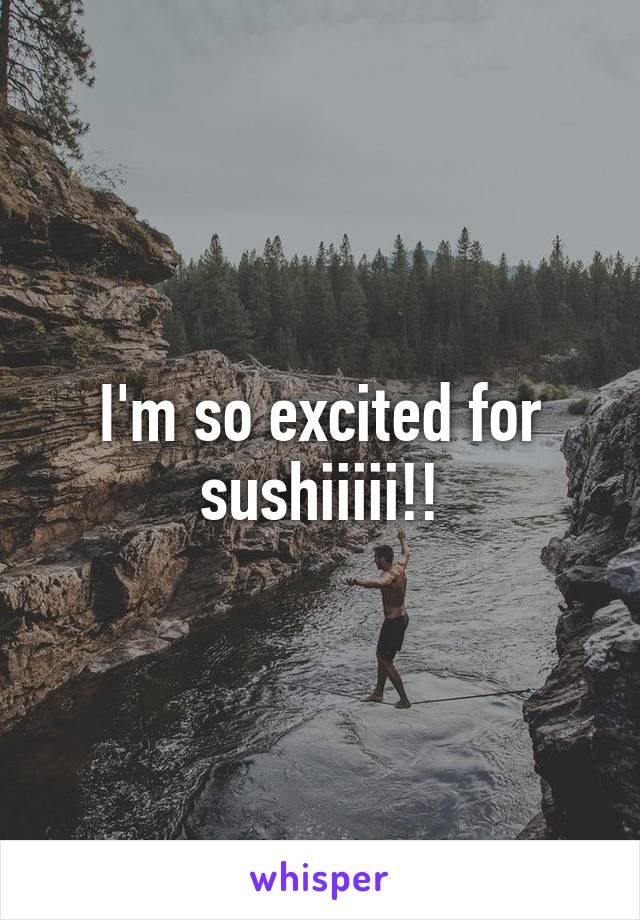 I'm so excited for sushiiiii!!