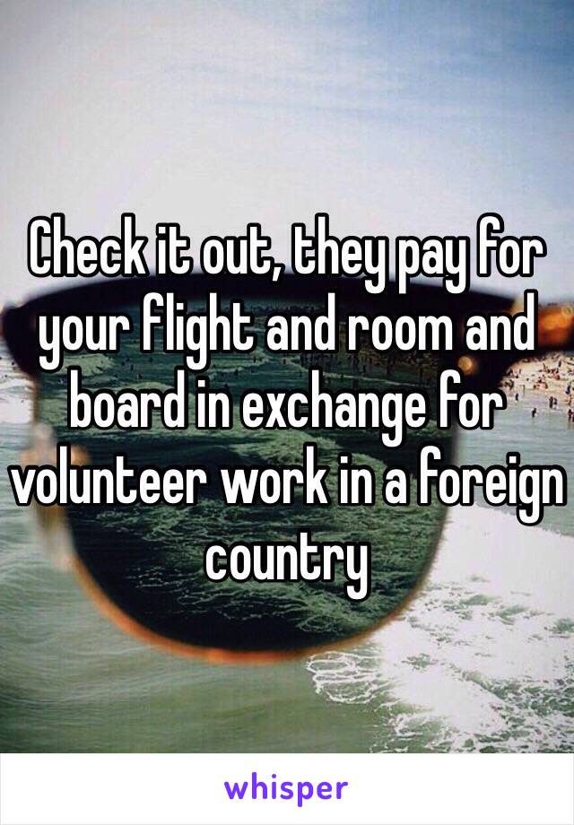 Check it out, they pay for your flight and room and board in exchange for volunteer work in a foreign country