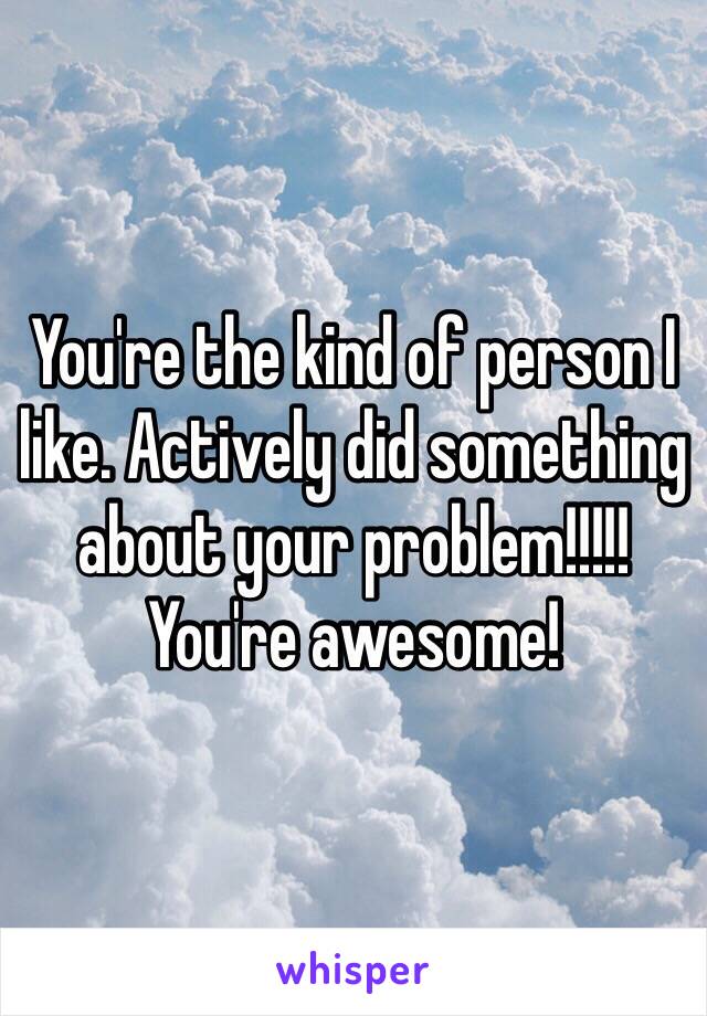 You're the kind of person I like. Actively did something about your problem!!!!! You're awesome!