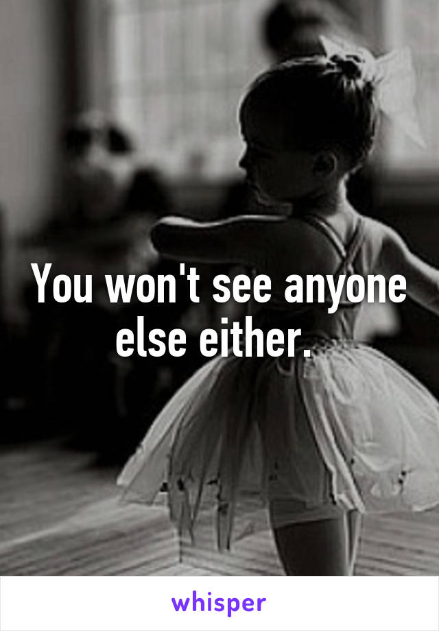 You won't see anyone else either. 