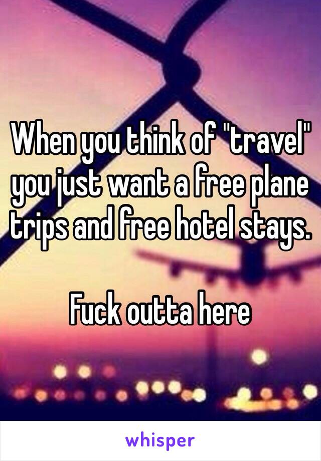 When you think of "travel" you just want a free plane trips and free hotel stays. 

Fuck outta here