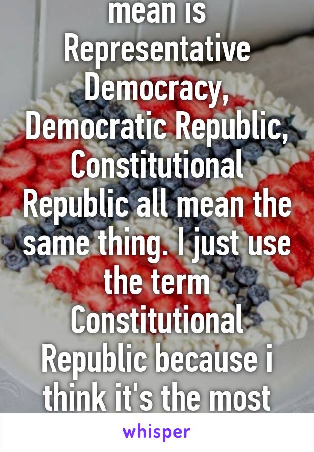 Right. And what i mean is Representative Democracy, Democratic Republic, Constitutional Republic all mean the same thing. I just use the term Constitutional Republic because i think it's the most accurate. They all mean the same