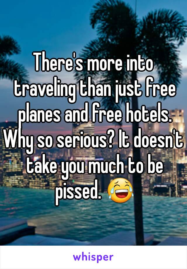 There's more into traveling than just free planes and free hotels.
Why so serious? It doesn't take you much to be pissed. 😂