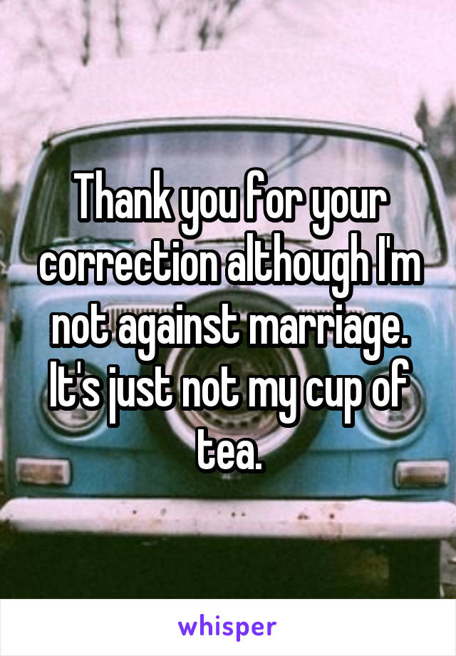 Thank you for your correction although I'm not against marriage. It's just not my cup of tea.