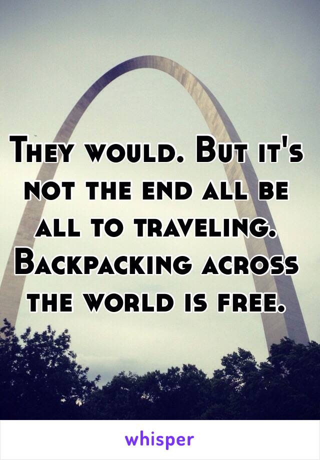 They would. But it's not the end all be all to traveling. Backpacking across the world is free. 