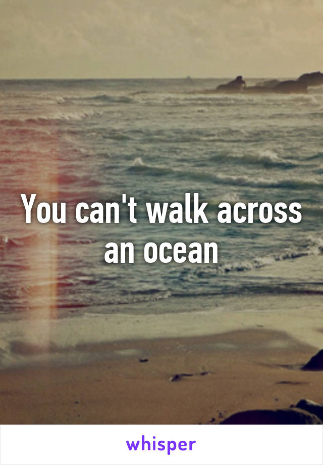 You can't walk across an ocean