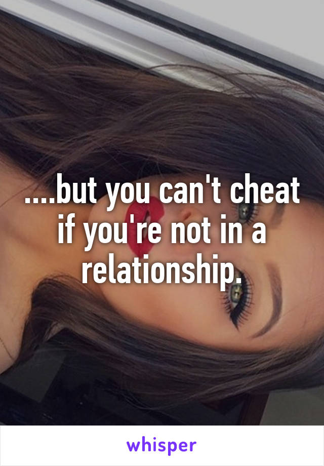 ....but you can't cheat if you're not in a relationship.