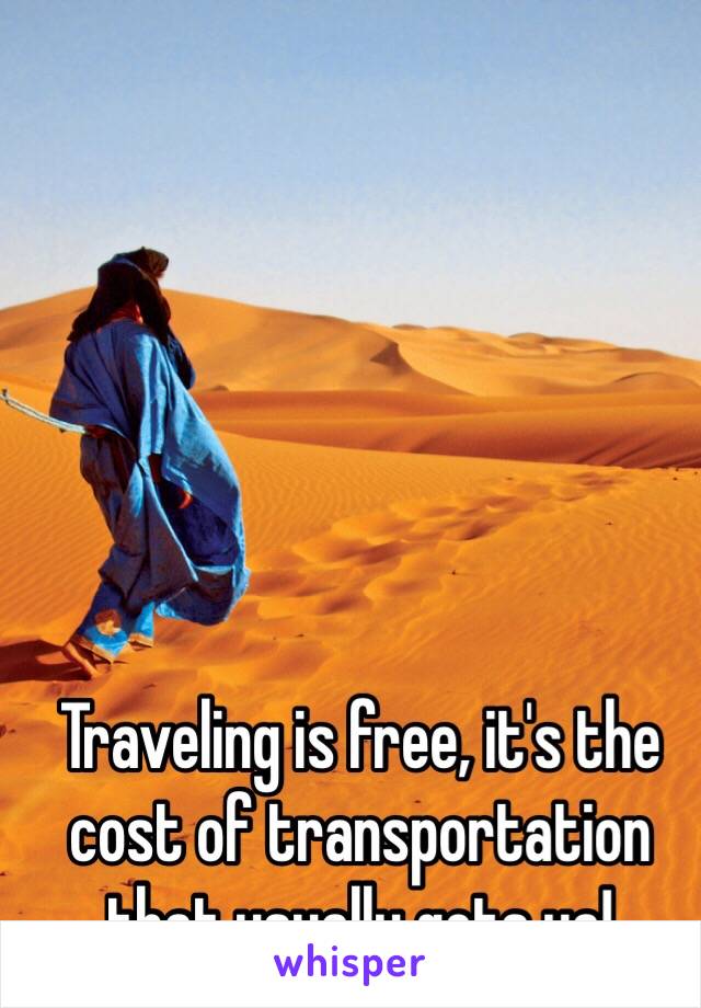 Traveling is free, it's the cost of transportation that usually gets ya!