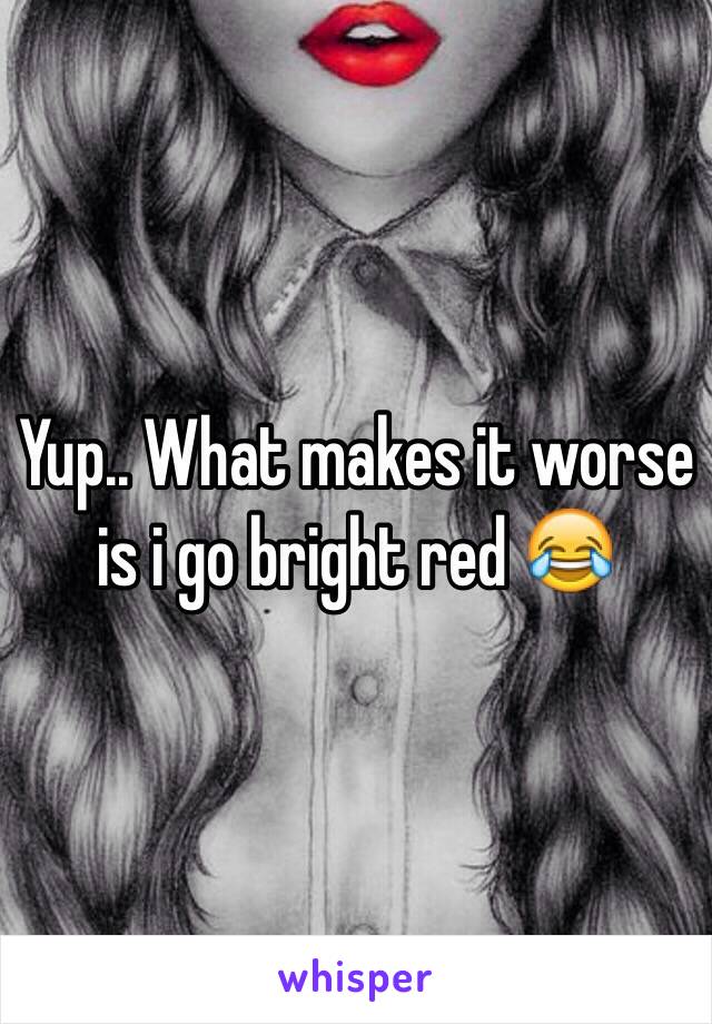 Yup.. What makes it worse is i go bright red 😂