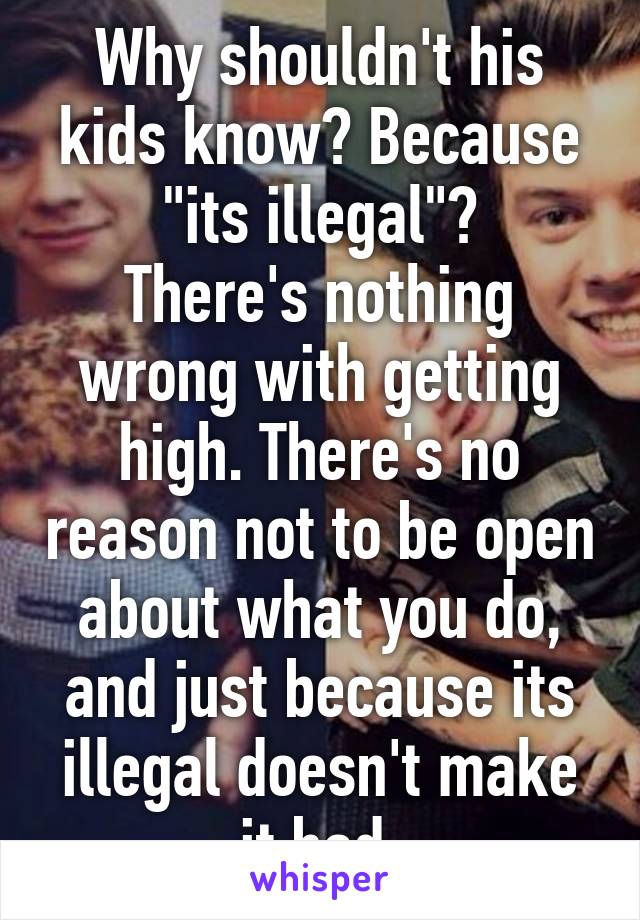 Why shouldn't his kids know? Because "its illegal"?
There's nothing wrong with getting high. There's no reason not to be open about what you do, and just because its illegal doesn't make it bad.