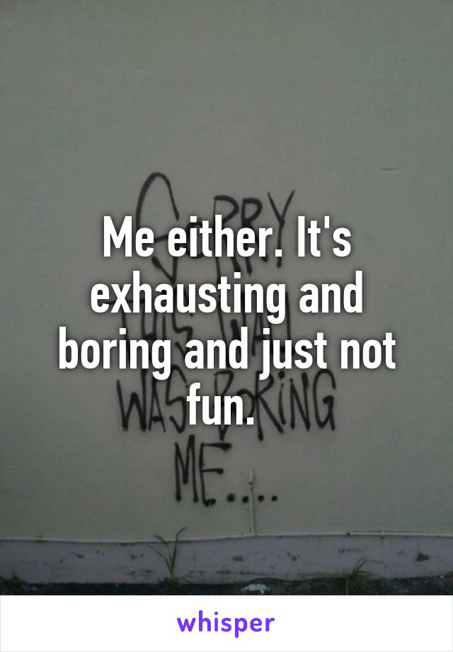 Me either. It's exhausting and boring and just not fun. 