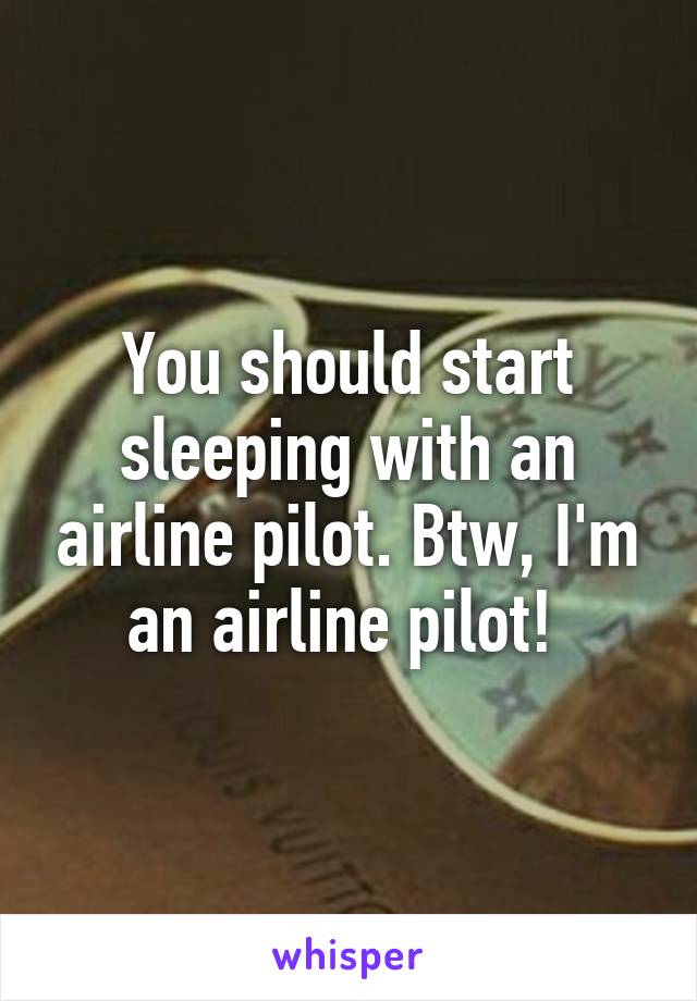 You should start sleeping with an airline pilot. Btw, I'm an airline pilot! 