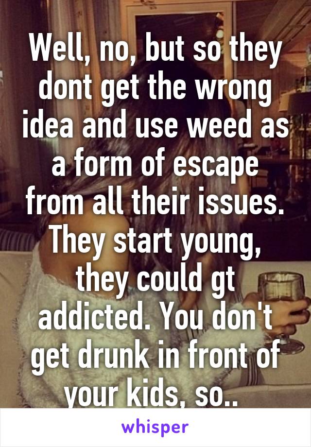 Well, no, but so they dont get the wrong idea and use weed as a form of escape from all their issues. They start young, they could gt addicted. You don't get drunk in front of your kids, so.. 