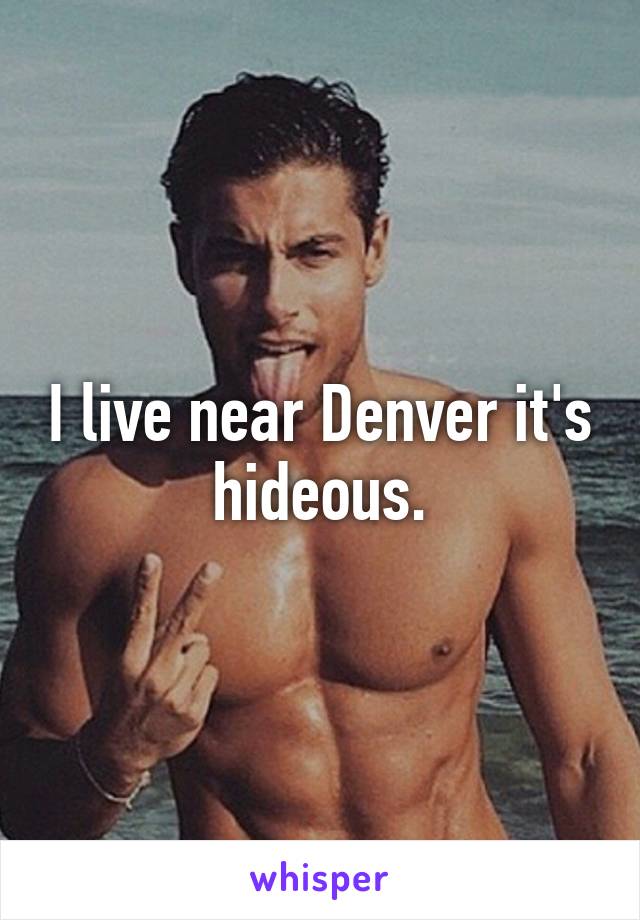 I live near Denver it's hideous.